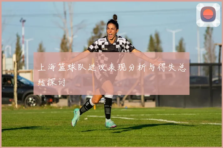 上海篮球队进攻表现分析与得失总结探讨
